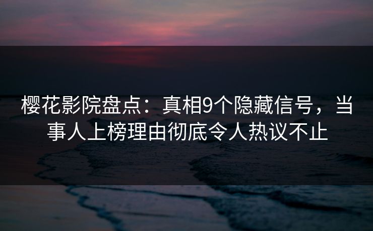 樱花影院盘点：真相9个隐藏信号，当事人上榜理由彻底令人热议不止