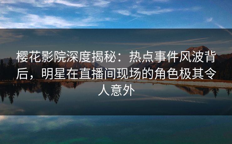 樱花影院深度揭秘：热点事件风波背后，明星在直播间现场的角色极其令人意外