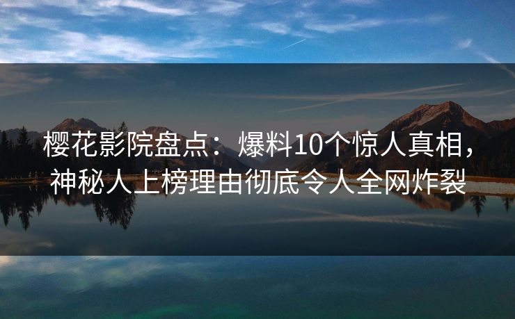 樱花影院盘点：爆料10个惊人真相，神秘人上榜理由彻底令人全网炸裂