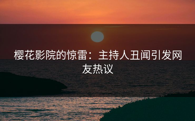 樱花影院的惊雷：主持人丑闻引发网友热议