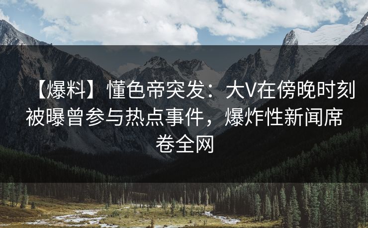 【爆料】懂色帝突发：大V在傍晚时刻被曝曾参与热点事件，爆炸性新闻席卷全网