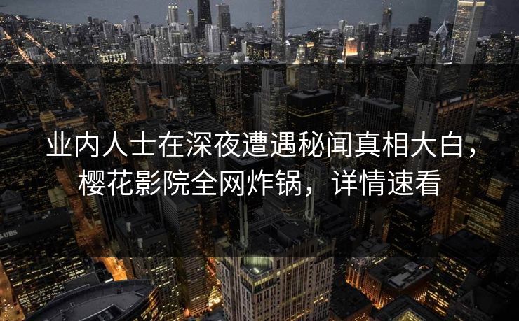 业内人士在深夜遭遇秘闻真相大白，樱花影院全网炸锅，详情速看