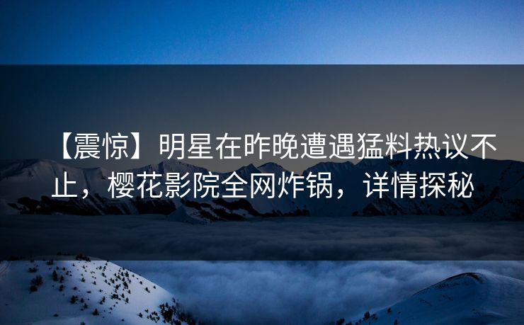 【震惊】明星在昨晚遭遇猛料热议不止，樱花影院全网炸锅，详情探秘