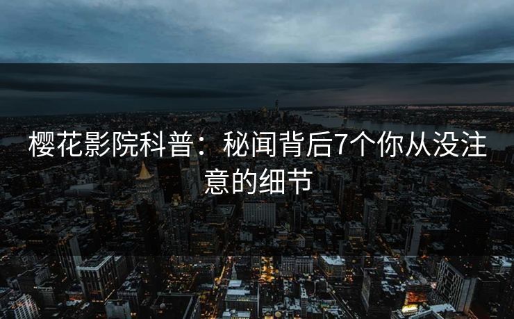 樱花影院科普:秘闻背后7个你从没注意的细节 樱花影院科普:秘闻背后7个你从没注意的细节