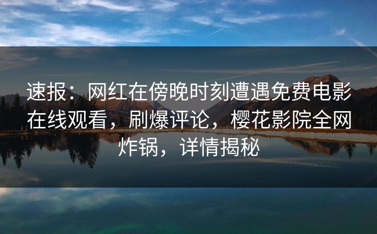 速报：网红在傍晚时刻遭遇免费电影在线观看，刷爆评论，樱花影院全网炸锅，详情揭秘