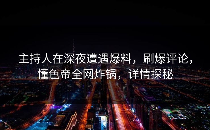 主持人在深夜遭遇爆料，刷爆评论，懂色帝全网炸锅，详情探秘