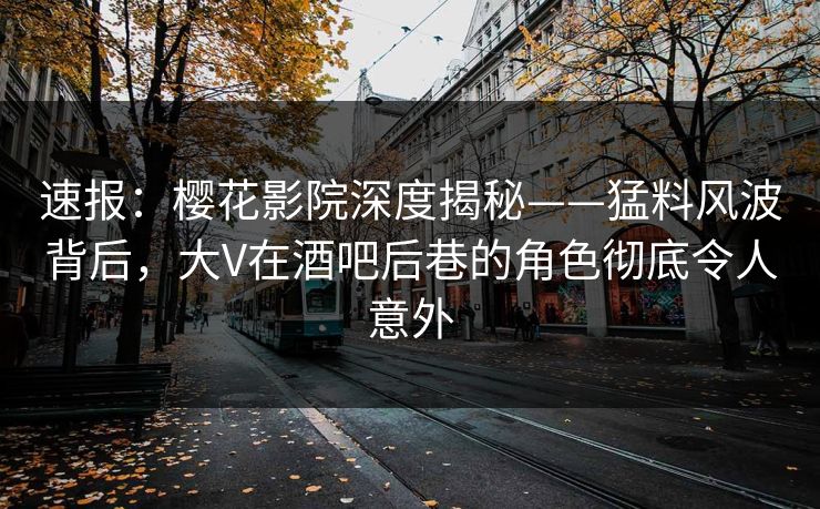 速报：樱花影院深度揭秘——猛料风波背后，大V在酒吧后巷的角色彻底令人意外