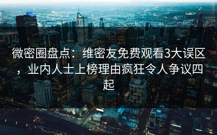 微密圈盘点:维密友免费观看3大误区,业内人士上榜理由疯狂令人争议四起 微密圈盘点:维密友免费观看3大误区,业内人士上榜理由疯狂令人争议四起