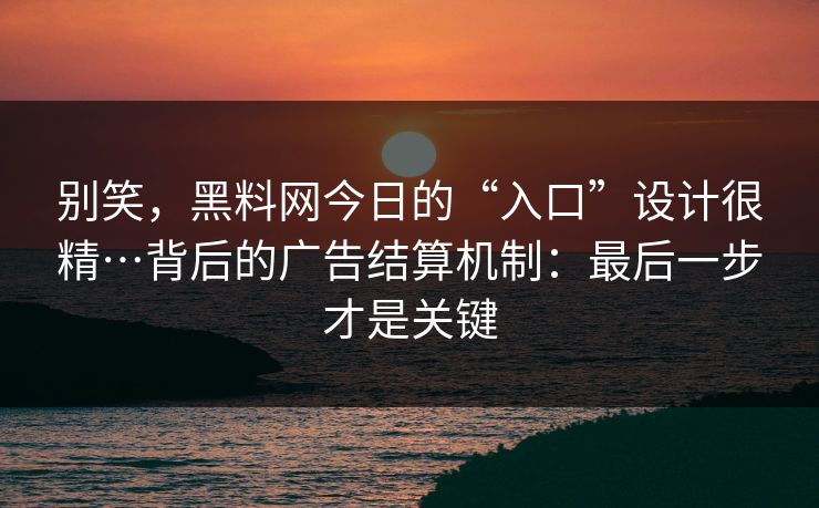 别笑,黑料网今日的“入口”设计很精…背后的广告结算机制:最后一步才是关键 别笑,黑料网今日的“入口”设计很精…背后的广告结算机制:最后一步才是关键