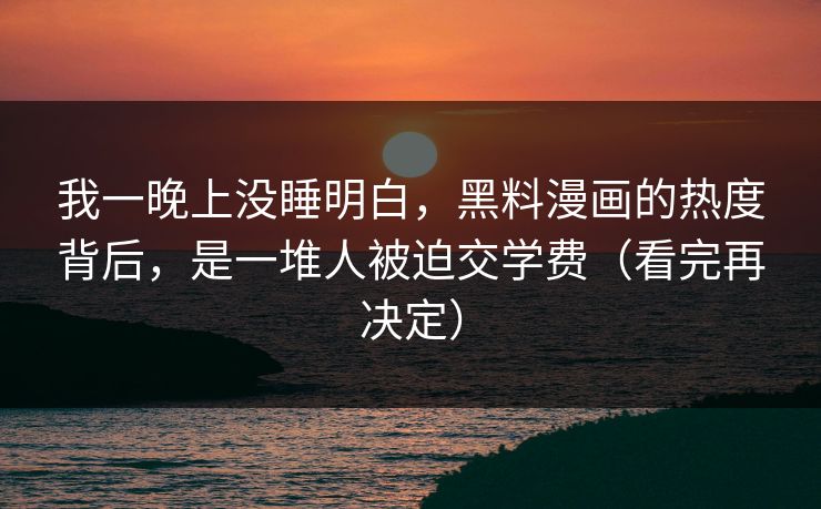 我一晚上没睡明白，黑料漫画的热度背后，是一堆人被迫交学费（看完再决定）