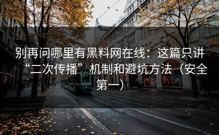 别再问哪里有黑料网在线：这篇只讲“二次传播”机制和避坑方法（安全第一）