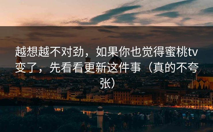 越想越不对劲，如果你也觉得蜜桃tv变了，先看看更新这件事（真的不夸张）