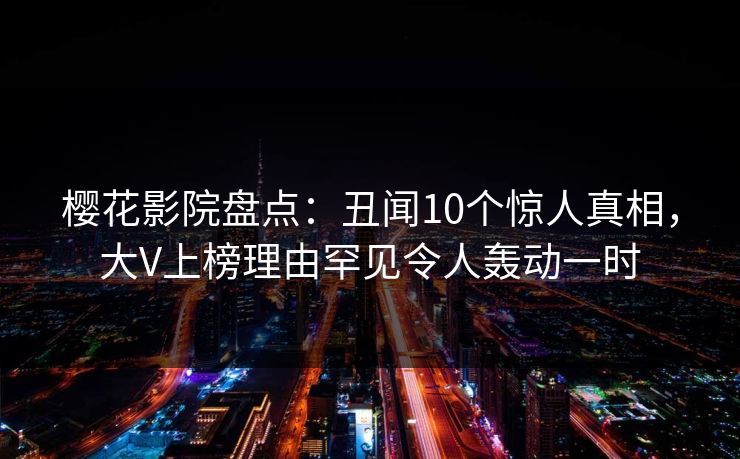 樱花影院盘点：丑闻10个惊人真相，大V上榜理由罕见令人轰动一时