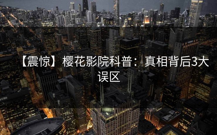 【震惊】樱花影院科普：真相背后3大误区