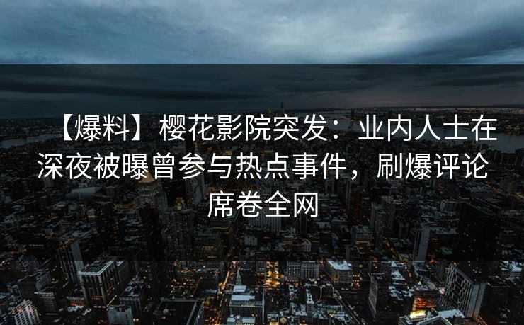 【爆料】樱花影院突发：业内人士在深夜被曝曾参与热点事件，刷爆评论席卷全网
