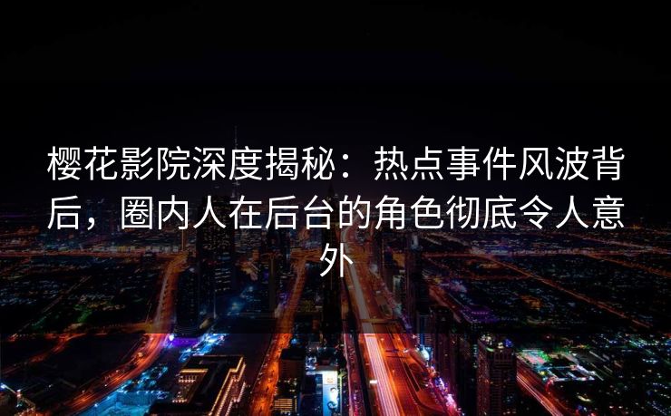 樱花影院深度揭秘：热点事件风波背后，圈内人在后台的角色彻底令人意外