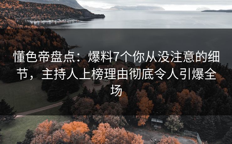 懂色帝盘点：爆料7个你从没注意的细节，主持人上榜理由彻底令人引爆全场