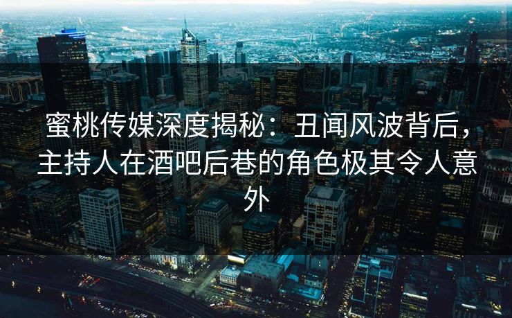 蜜桃传媒深度揭秘：丑闻风波背后，主持人在酒吧后巷的角色极其令人意外