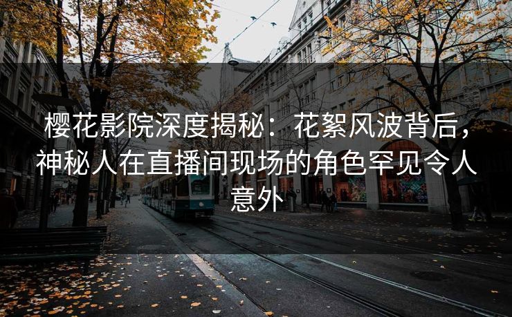 樱花影院深度揭秘：花絮风波背后，神秘人在直播间现场的角色罕见令人意外