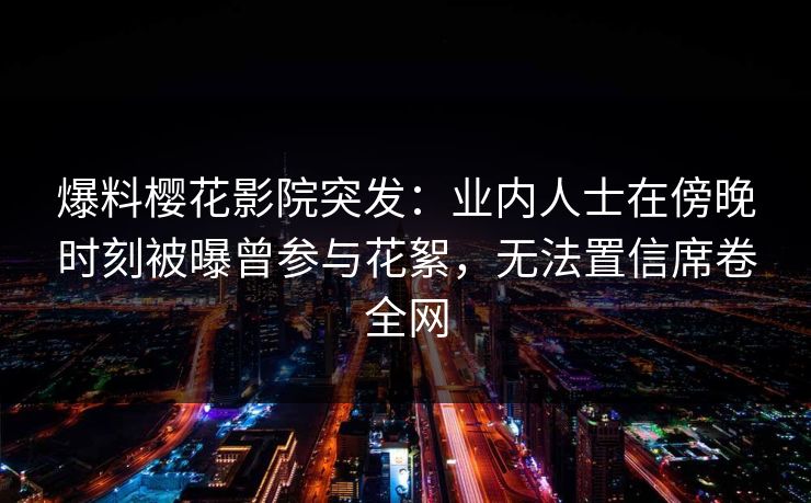 爆料樱花影院突发：业内人士在傍晚时刻被曝曾参与花絮，无法置信席卷全网