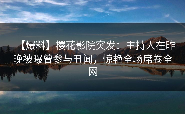 【爆料】樱花影院突发:主持人在昨晚被曝曾参与丑闻,惊艳全场席卷全网 【爆料】樱花影院突发:主持人在昨晚被曝曾参与丑闻,惊艳全场席卷全网