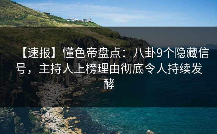 【速报】懂色帝盘点:八卦9个隐藏信号,主持人上榜理由彻底令人持续发酵 【速报】懂色帝盘点:八卦9个隐藏信号,主持人上榜理由彻底令人持续发酵