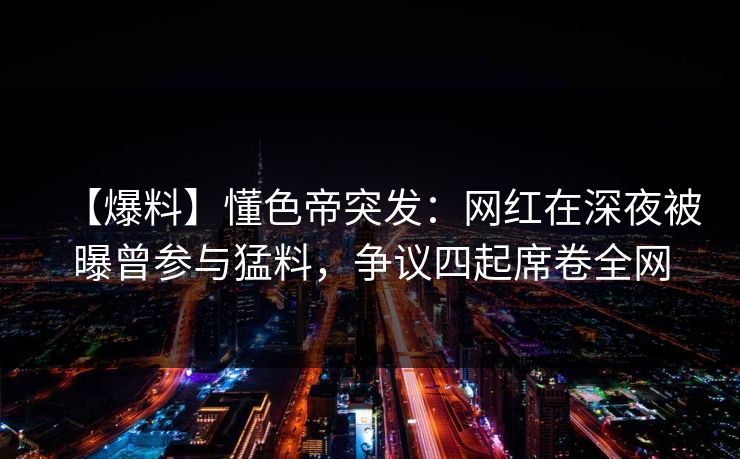 【爆料】懂色帝突发:网红在深夜被曝曾参与猛料,争议四起席卷全网 【爆料】懂色帝突发:网红在深夜被曝曾参与猛料,争议四起席卷全网