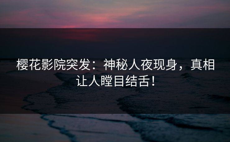 樱花影院突发:神秘人夜现身,真相让人瞠目结舌! 樱花影院突发:神秘人夜现身,真相让人瞠目结舌!