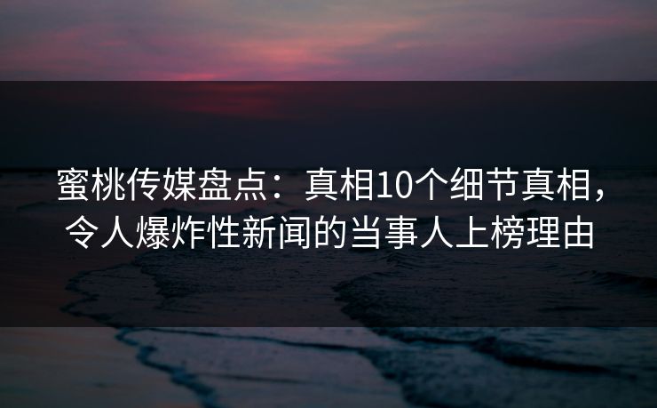 蜜桃传媒盘点:真相10个细节真相,令人爆炸性新闻的当事人上榜理由 蜜桃传媒盘点:真相10个细节真相,令人爆炸性新闻的当事人上榜理由