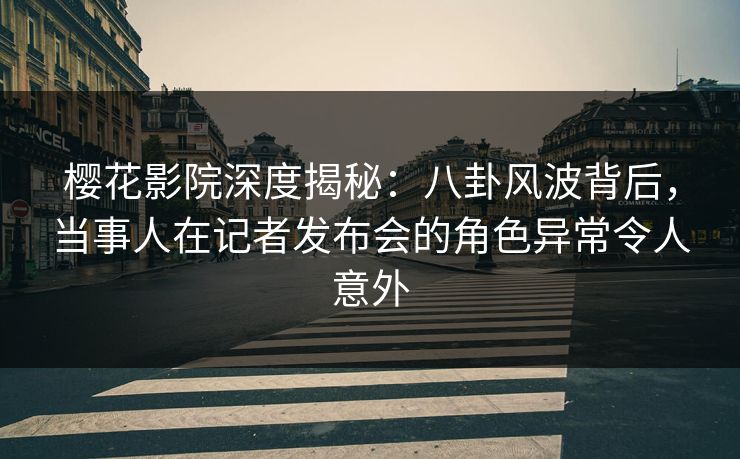 樱花影院深度揭秘:八卦风波背后,当事人在记者发布会的角色异常令人意外 樱花影院深度揭秘:八卦风波背后,当事人在记者发布会的角色异常令人意外