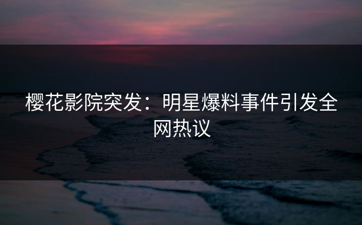樱花影院突发:明星爆料事件引发全网热议 樱花影院突发:明星爆料事件引发全网热议