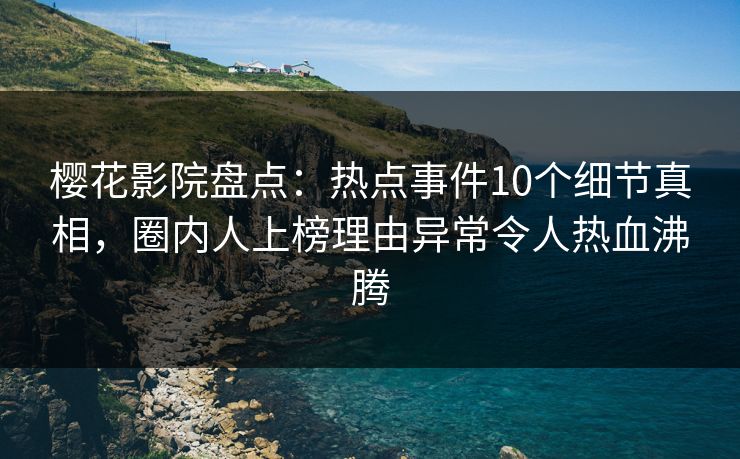 樱花影院盘点:热点事件10个细节真相,圈内人上榜理由异常令人热血沸腾 樱花影院盘点:热点事件10个细节真相,圈内人上榜理由异常令人热血沸腾