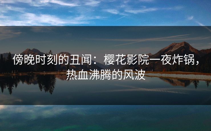 傍晚时刻的丑闻：樱花影院一夜炸锅，热血沸腾的风波