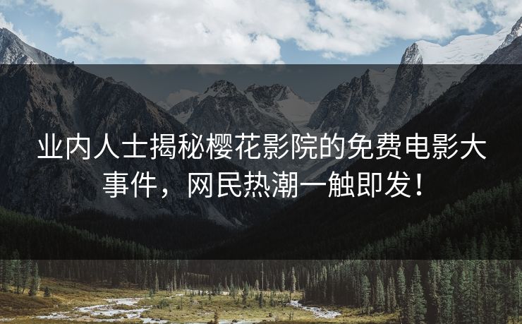 业内人士揭秘樱花影院的免费电影大事件,网民热潮一触即发! 业内人士揭秘樱花影院的免费电影大事件,网民热潮一触即发!
