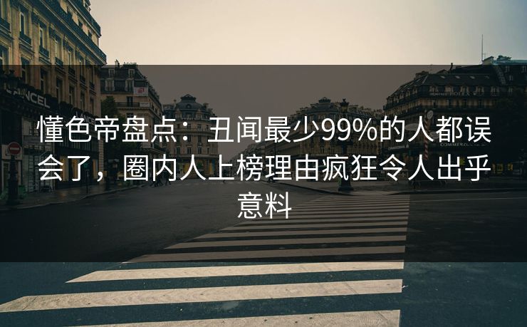 懂色帝盘点：丑闻最少99%的人都误会了，圈内人上榜理由疯狂令人出乎意料