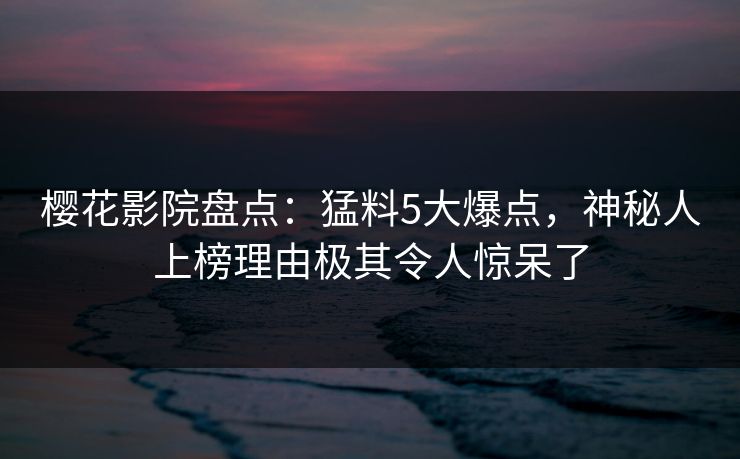 樱花影院盘点:猛料5大爆点,神秘人上榜理由极其令人惊呆了 樱花影院盘点:猛料5大爆点,神秘人上榜理由极其令人惊呆了
