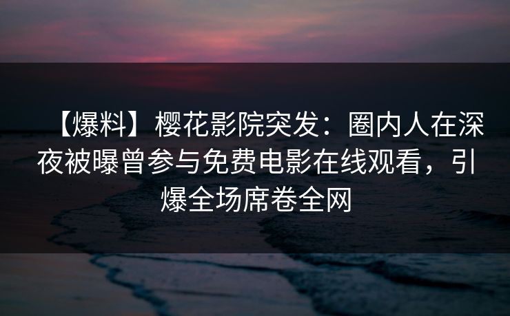 【爆料】樱花影院突发:圈内人在深夜被曝曾参与免费电影在线观看,引爆全场席卷全网 【爆料】樱花影院突发:圈内人在深夜被曝曾参与免费电影在线观看,引爆全场席卷全网