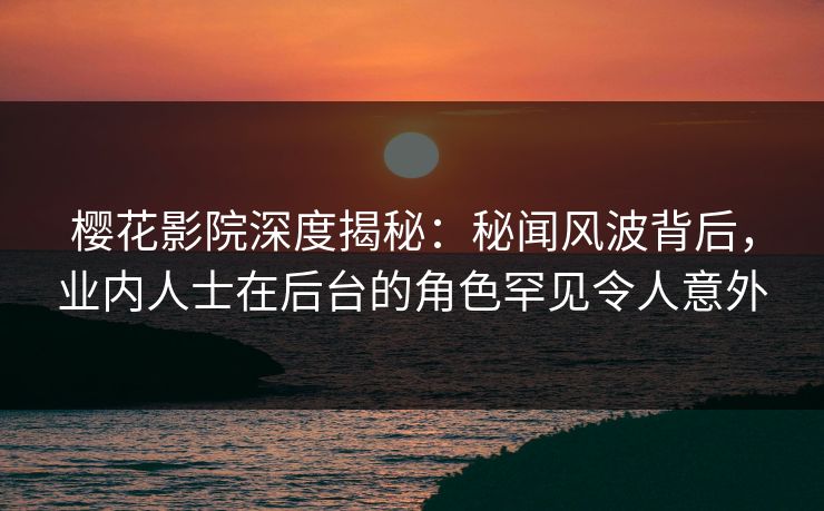 樱花影院深度揭秘:秘闻风波背后,业内人士在后台的角色罕见令人意外 樱花影院深度揭秘:秘闻风波背后,业内人士在后台的角色罕见令人意外