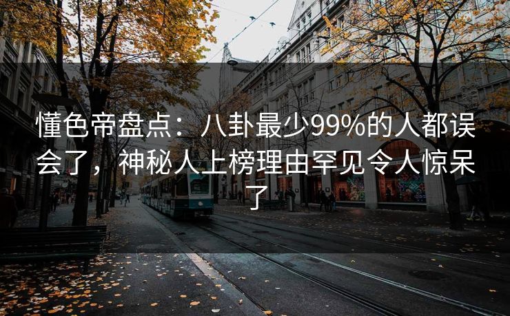懂色帝盘点:八卦最少99%的人都误会了,神秘人上榜理由罕见令人惊呆了 懂色帝盘点:八卦最少99%的人都误会了,神秘人上榜理由罕见令人惊呆了
