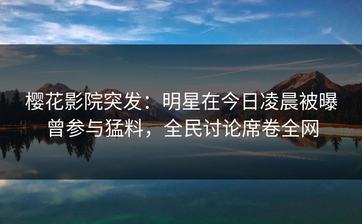 樱花影院突发:明星在今日凌晨被曝曾参与猛料,全民讨论席卷全网 樱花影院突发:明星在今日凌晨被曝曾参与猛料,全民讨论席卷全网