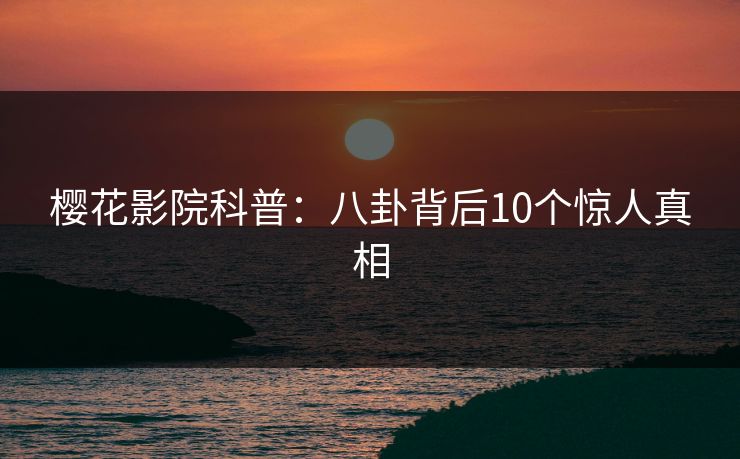 樱花影院科普：八卦背后10个惊人真相