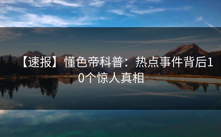 【速报】懂色帝科普：热点事件背后10个惊人真相