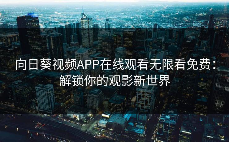 向日葵视频APP在线观看无限看免费：解锁你的观影新世界