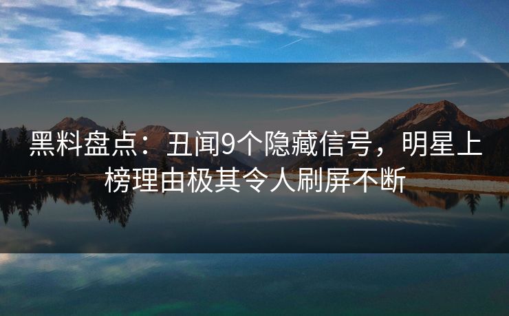 黑料盘点：丑闻9个隐藏信号，明星上榜理由极其令人刷屏不断