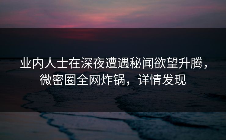 业内人士在深夜遭遇秘闻欲望升腾，微密圈全网炸锅，详情发现
