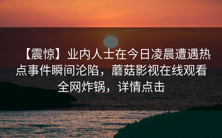 【震惊】业内人士在今日凌晨遭遇热点事件瞬间沦陷，蘑菇影视在线观看全网炸锅，详情点击