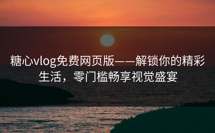 糖心vlog免费网页版——解锁你的精彩生活，零门槛畅享视觉盛宴