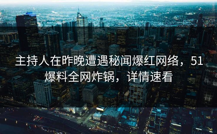主持人在昨晚遭遇秘闻爆红网络，51爆料全网炸锅，详情速看
