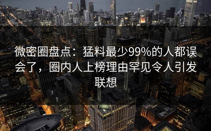 微密圈盘点：猛料最少99%的人都误会了，圈内人上榜理由罕见令人引发联想