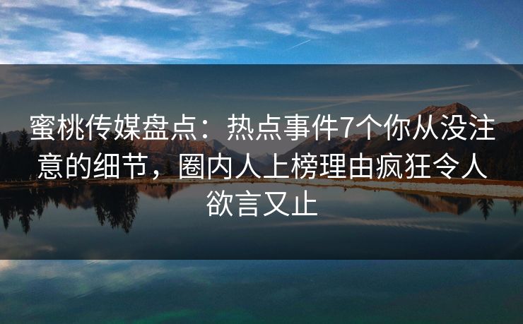 蜜桃传媒盘点：热点事件7个你从没注意的细节，圈内人上榜理由疯狂令人欲言又止